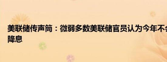 美联储传声筒：微弱多数美联储官员认为今年不会超过一次降息