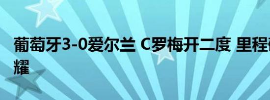 葡萄牙3-0爱尔兰 C罗梅开二度 里程碑之夜闪耀