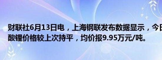 财联社6月13日电，上海钢联发布数据显示，今日电池级碳酸锂价格较上次持平，均价报9.95万元/吨。