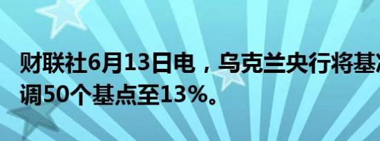 财联社6月13日电，乌克兰央行将基准利率下调50个基点至13%。