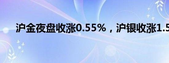 沪金夜盘收涨0.55%，沪银收涨1.55%