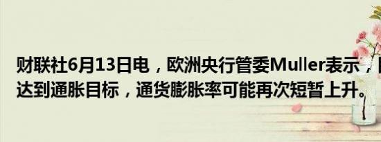 财联社6月13日电，欧洲央行管委Muller表示，目前还没有达到通胀目标，通货膨胀率可能再次短暂上升。