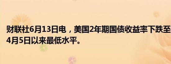 财联社6月13日电，美国2年期国债收益率下跌至4.66%，为4月5日以来最低水平。
