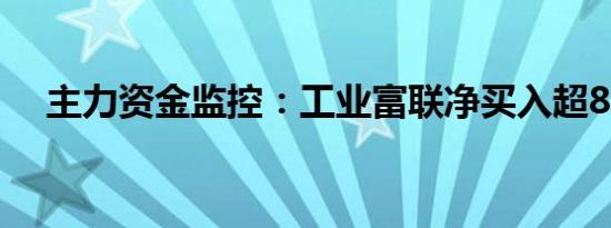 主力资金监控：工业富联净买入超8亿元