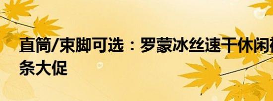 直筒/束脚可选：罗蒙冰丝速干休闲裤34元/条大促