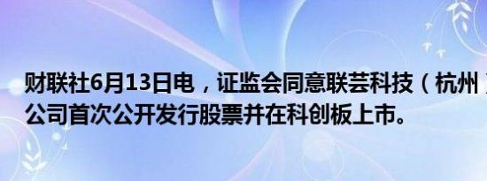 财联社6月13日电，证监会同意联芸科技（杭州）股份有限公司首次公开发行股票并在科创板上市。