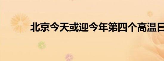 北京今天或迎今年第四个高温日