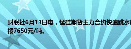 财联社6月13日电，锰硅期货主力合约快速跳水触及跌停，报7650元/吨。