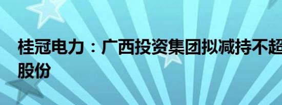 桂冠电力：广西投资集团拟减持不超2%公司股份