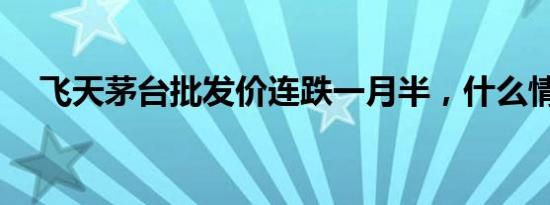 飞天茅台批发价连跌一月半，什么情况？