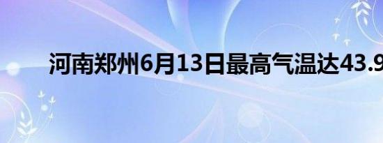 河南郑州6月13日最高气温达43.9℃