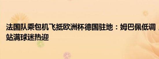 法国队乘包机飞抵欧洲杯德国驻地：姆巴佩低调，机场 街边站满球迷热迎