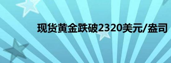 现货黄金跌破2320美元/盎司