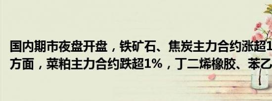 国内期市夜盘开盘，铁矿石、焦炭主力合约涨超1%；跌幅方面，菜粕主力合约跌超1%，丁二烯橡胶、苯乙烯跌近1%。