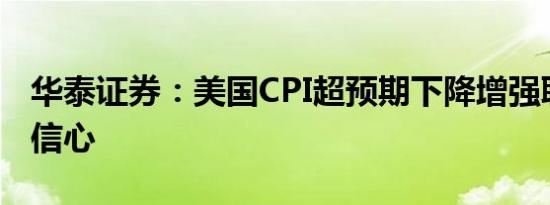 华泰证券：美国CPI超预期下降增强联储降息信心