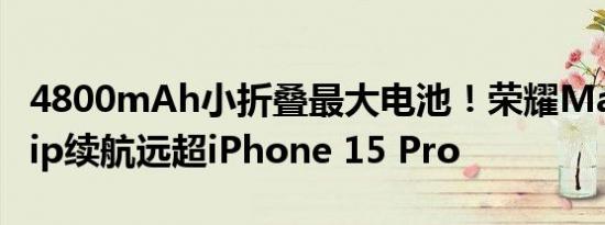 4800mAh小折叠最大电池！荣耀Magic V Flip续航远超iPhone 15 Pro