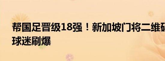 帮国足晋级18强！新加坡门将二维码被中国球迷刷爆