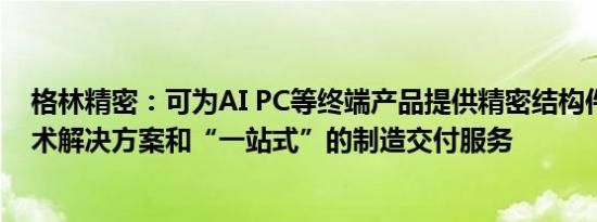 格林精密：可为AI PC等终端产品提供精密结构件一揽子技术解决方案和“一站式”的制造交付服务