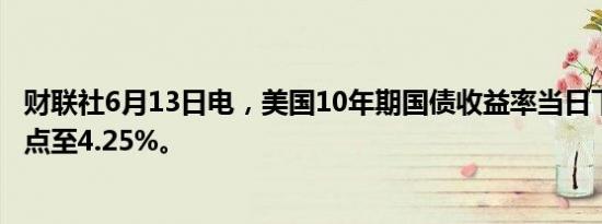 财联社6月13日电，美国10年期国债收益率当日下跌15个基点至4.25%。