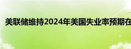 美联储维持2024年美国失业率预期在4.0%