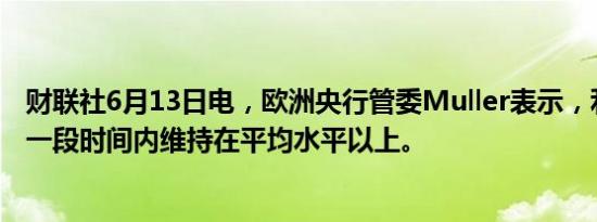 财联社6月13日电，欧洲央行管委Muller表示，利率可能在一段时间内维持在平均水平以上。