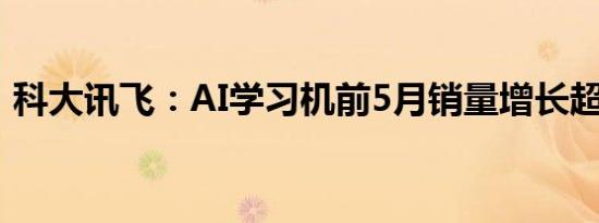 科大讯飞：AI学习机前5月销量增长超150%