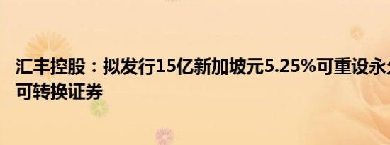 汇丰控股：拟发行15亿新加坡元5.25%可重设永久后偿或有可转换证券