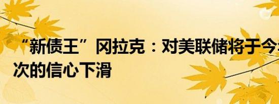 “新债王”冈拉克：对美联储将于今年降息一次的信心下滑