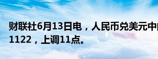 财联社6月13日电，人民币兑美元中间价报7.1122，上调11点。