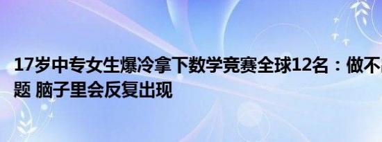 17岁中专女生爆冷拿下数学竞赛全球12名：做不出来的数学题 脑子里会反复出现