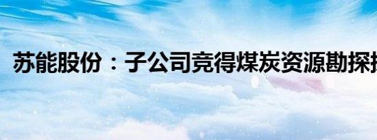 苏能股份：子公司竞得煤炭资源勘探探矿权