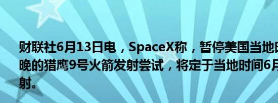 财联社6月13日电，SpaceX称，暂停美国当地时间6月12日晚的猎鹰9号火箭发射尝试，将定于当地时间6月13日进行发射。