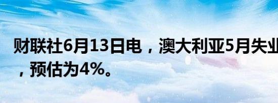 财联社6月13日电，澳大利亚5月失业率为4%，预估为4%。