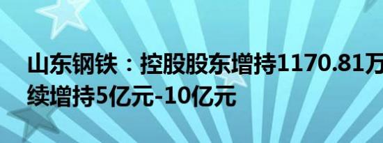 山东钢铁：控股股东增持1170.81万股 拟继续增持5亿元-10亿元