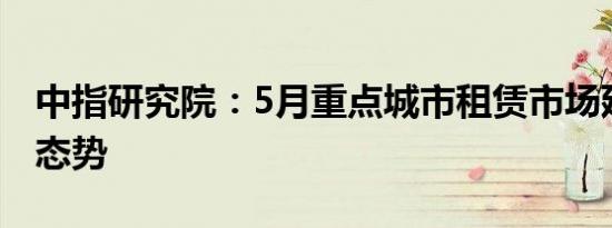 中指研究院：5月重点城市租赁市场延续低温态势