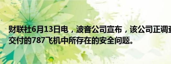 财联社6月13日电，波音公司宣布，该公司正调查某些尚未交付的787飞机中所存在的安全问题。