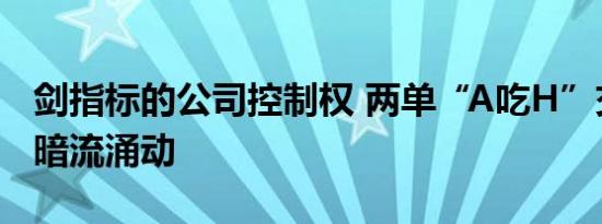 剑指标的公司控制权 两单“A吃H”交易背后暗流涌动