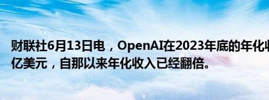 财联社6月13日电，OpenAI在2023年底的年化收入达到16亿美元，自那以来年化收入已经翻倍。