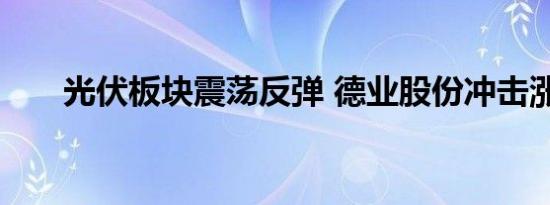 光伏板块震荡反弹 德业股份冲击涨停