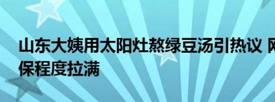 山东大姨用太阳灶熬绿豆汤引热议 网友：环保程度拉满