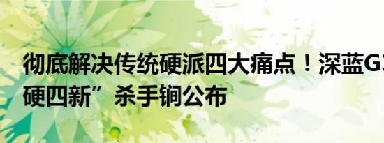 彻底解决传统硬派四大痛点！深蓝G318“一硬四新”杀手锏公布