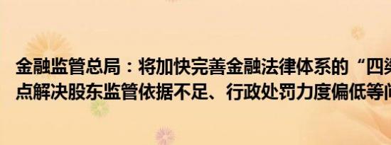 金融监管总局：将加快完善金融法律体系的“四梁八柱” 重点解决股东监管依据不足、行政处罚力度偏低等问题