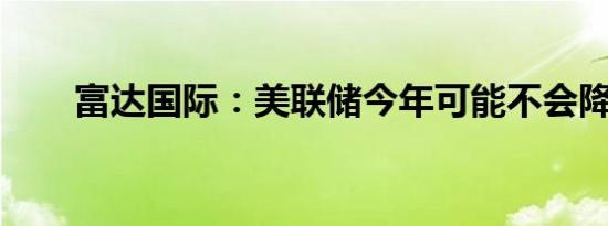 富达国际：美联储今年可能不会降息