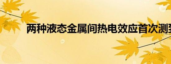 两种液态金属间热电效应首次测到