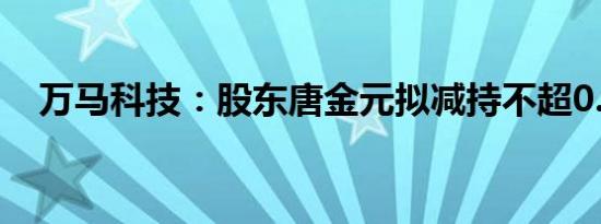 万马科技：股东唐金元拟减持不超0.25%