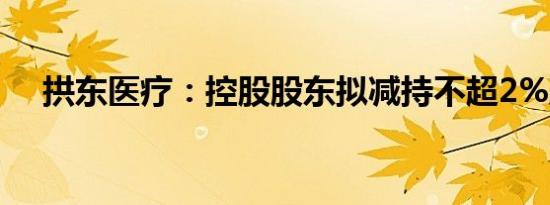 拱东医疗：控股股东拟减持不超2%股份