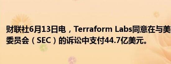 财联社6月13日电，Terraform Labs同意在与美国证券交易委员会（SEC）的诉讼中支付44.7亿美元。