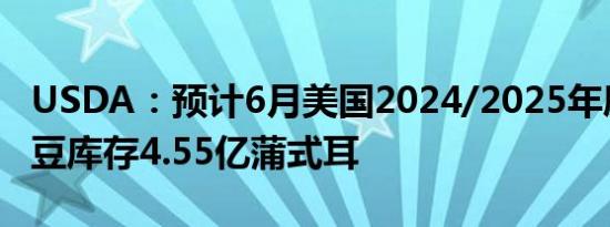 USDA：预计6月美国2024/2025年度期末大豆库存4.55亿蒲式耳