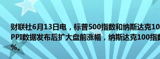 财联社6月13日电，标普500指数和纳斯达克100指数期货在PPI数据发布后扩大盘前涨幅，纳斯达克100指数期货涨近1%。