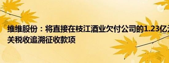 维维股份：将直接在枝江酒业欠付公司的1.23亿元中抵扣有关税收追溯征收款项